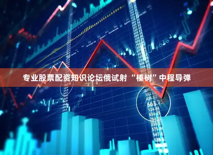 专业股票配资知识论坛俄试射 “榛树”中程导弹