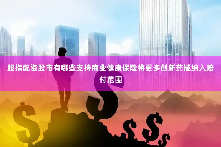 股指配资股市有哪些支持商业健康保险将更多创新药械纳入赔付范围