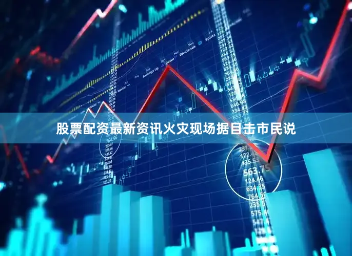 股票配资最新资讯火灾现场据目击市民说