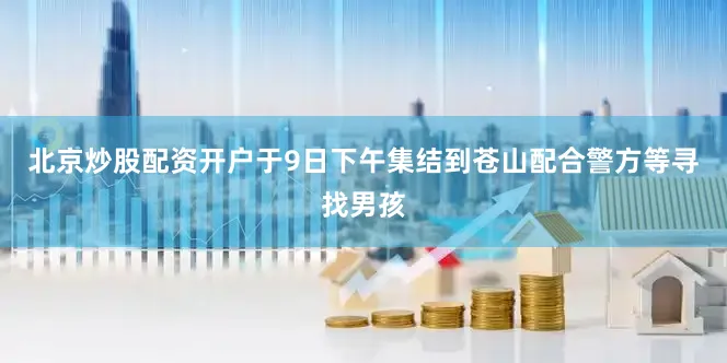北京炒股配资开户于9日下午集结到苍山配合警方等寻找男孩