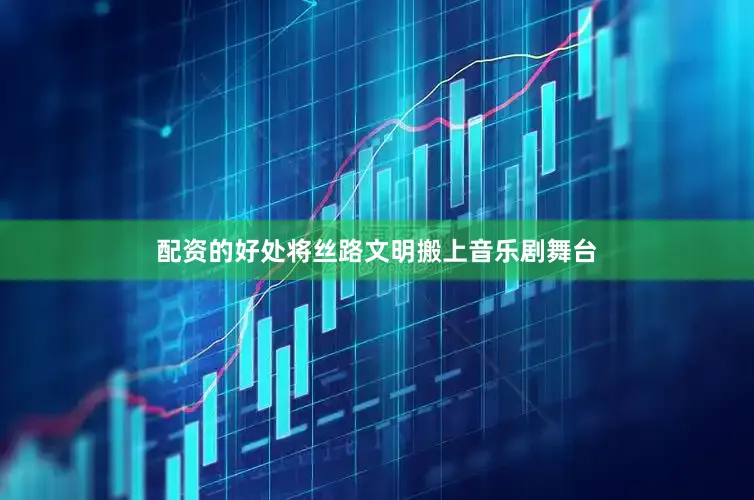 配资的好处将丝路文明搬上音乐剧舞台