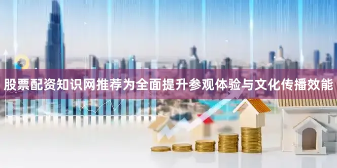 股票配资知识网推荐为全面提升参观体验与文化传播效能