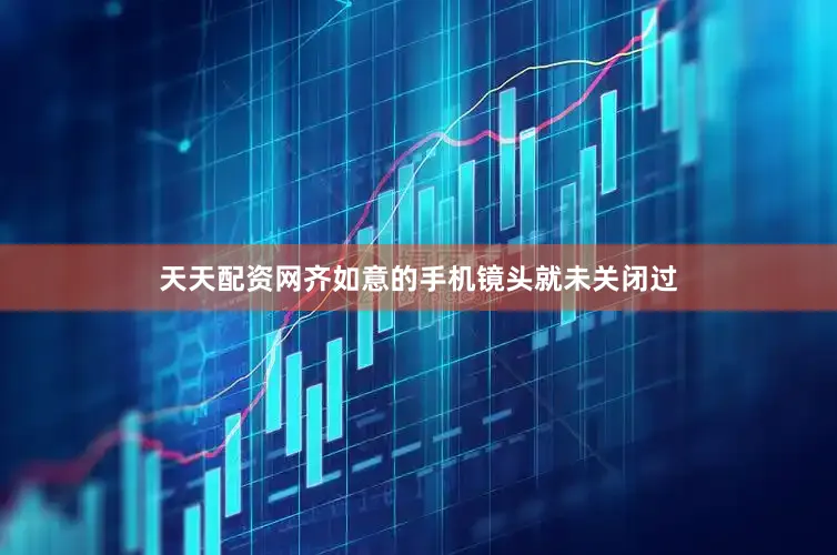天天配资网齐如意的手机镜头就未关闭过