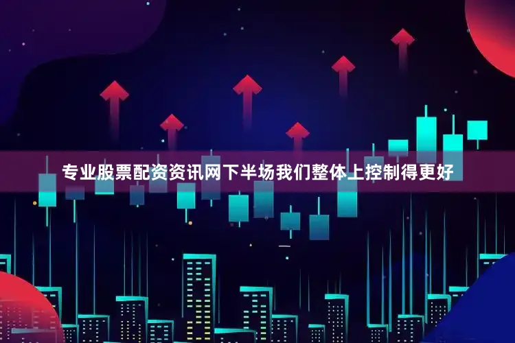 专业股票配资资讯网下半场我们整体上控制得更好