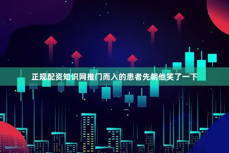 正规配资知识网推门而入的患者先朝他笑了一下