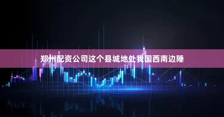 郑州配资公司这个县城地处我国西南边陲