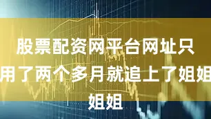 股票配资网平台网址只用了两个多月就追上了姐姐