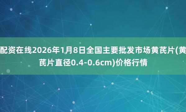 配资在线2026年1月8日全国主要批发市场黄芪片(黄芪片直径0.4-0.6cm)价格行情