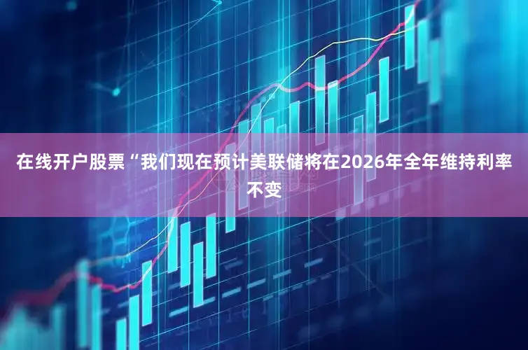 在线开户股票“我们现在预计美联储将在2026年全年维持利率不变
