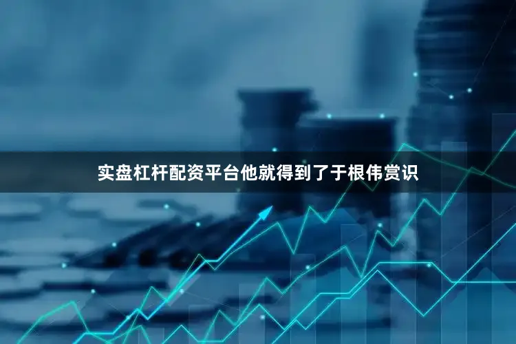 实盘杠杆配资平台他就得到了于根伟赏识