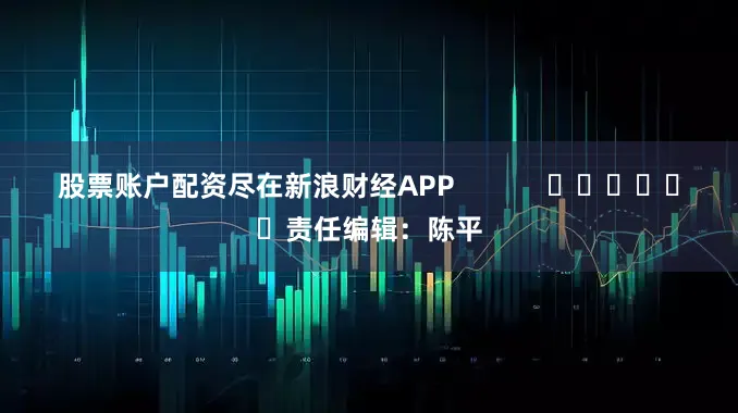 股票账户配资尽在新浪财经APP            						责任编辑：陈平
