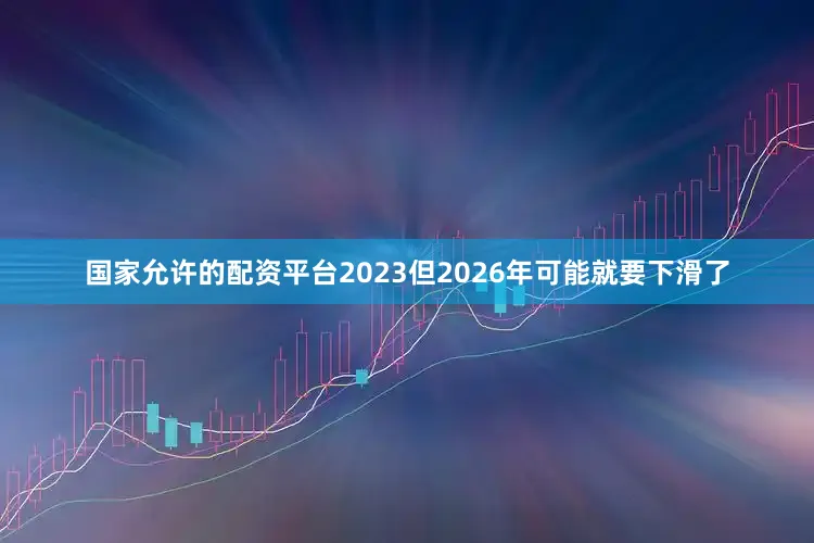 国家允许的配资平台2023但2026年可能就要下滑了