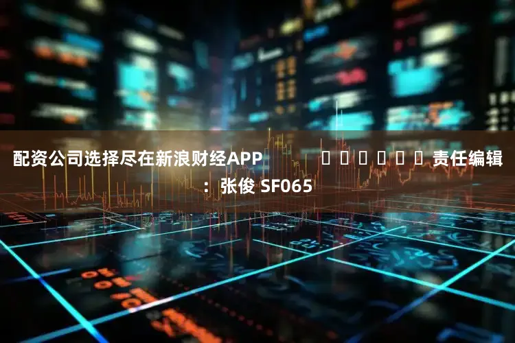 配资公司选择尽在新浪财经APP            						责任编辑：张俊 SF065