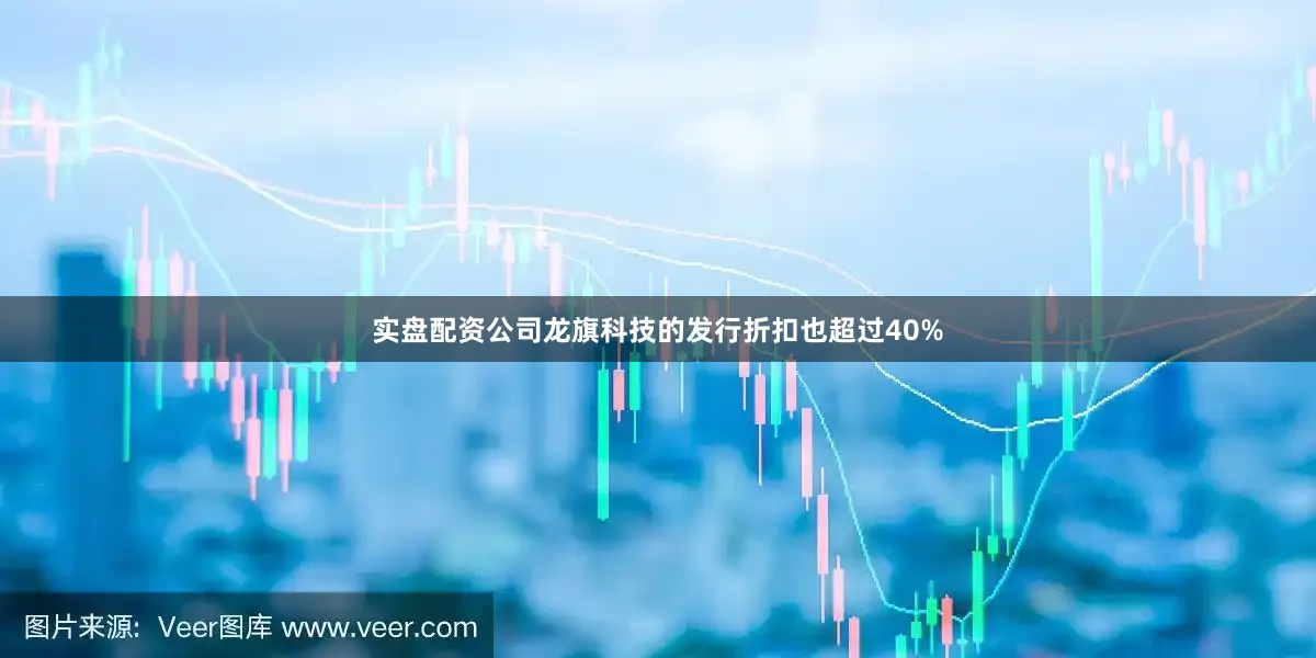 实盘配资公司龙旗科技的发行折扣也超过40%