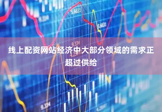 线上配资网站经济中大部分领域的需求正超过供给