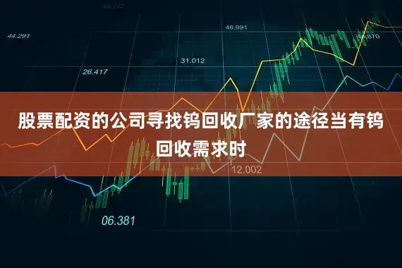 股票配资的公司寻找钨回收厂家的途径当有钨回收需求时
